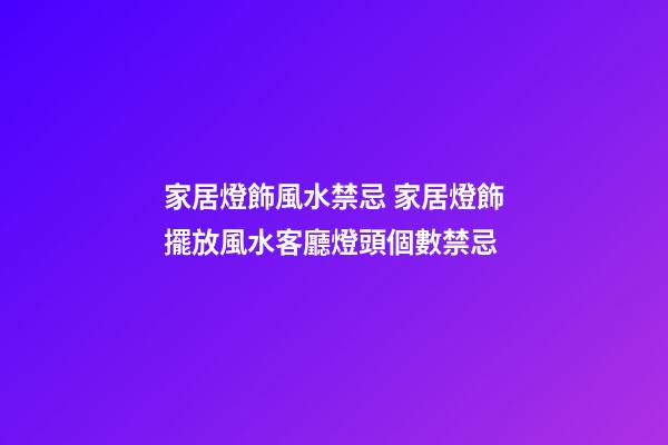 家居燈飾風水禁忌 家居燈飾擺放風水客廳燈頭個數禁忌